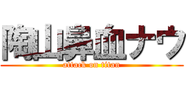 陶山鼻血ナウ (attack on titan)