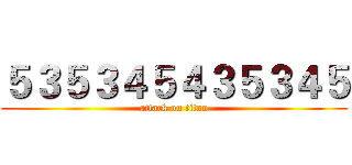 ５３５３４５４３５３４５ (attack on titan)