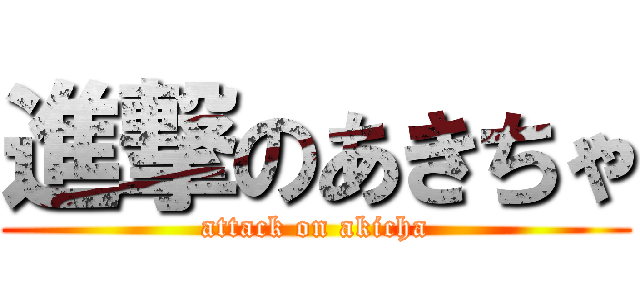 進撃のあきちゃ (attack on akicha)