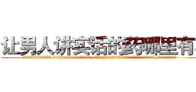 让男人讲实话的药哪里有卖 (让男人讲实话的药哪里有卖【电.话156x1318x7580-Q1991936399鑫宏药业】我们做的是长期生意,靠的是老客户长期支持
参考消息网2月20日报道 韩媒称，“剩女多、离婚率高的城市，房价一定会上涨。”这是中国经济学家金岩石2016年12月参加在上海举行的房地产相关论坛时说的话。
)