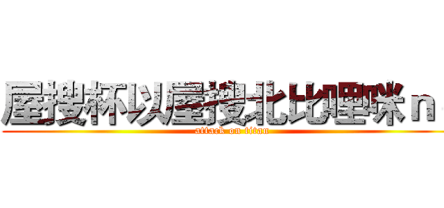 屋搜杯以屋搜北比哩咪ｎｏ (attack on titan)
