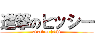 進撃のヒッシー (attack on hsshi)