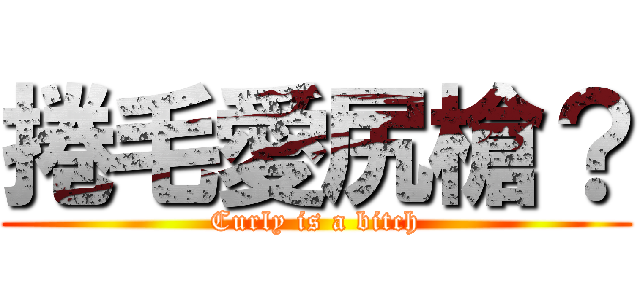 捲毛愛尻槍？ (Curly is a bitch)