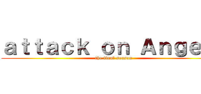 ａｔｔａｃｋ ｏｎ Ａｎｇｅｌｓ (the final season)
