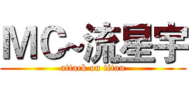 ＭＣ~流星宇 (attack on titan)