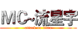 ＭＣ~流星宇 (attack on titan)