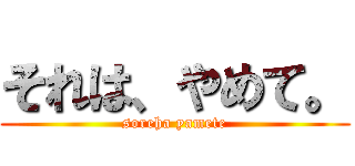 それは、やめて。 (soreha yamete)