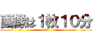 画像は１枚１０分 (ktkr)