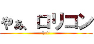 やぁ、ロリコン (hei!)