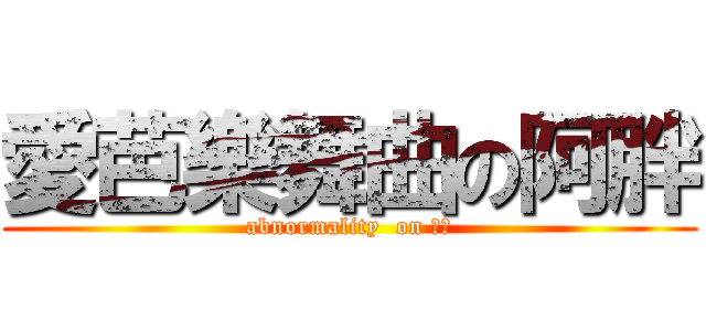 愛芭樂舞曲の阿胖 (abnormality  on 仕泓)
