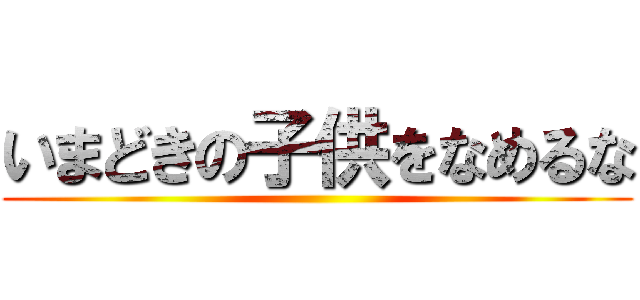 いまどきの子供をなめるな ()