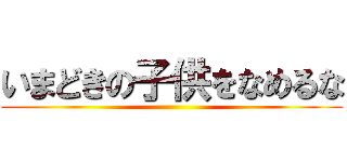 いまどきの子供をなめるな ()