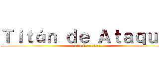 Ｔｉｔáｎ ｄｅ Ａｔａｑｕé  (attack on titan)