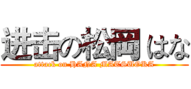 进击の松岡 はな (attack on HANA MATSUOKA)