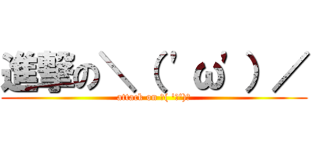 進撃の＼（ \'ω\'）／ (attack on ＼( \'ω\')／)