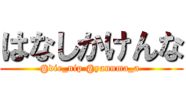 はなしかけんな (@die_nip @yannma_a )
