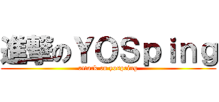 進撃のＹＯＳｐｉｎｇ (attack on yospring)