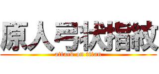 原人弓状指紋 (attack on titan)