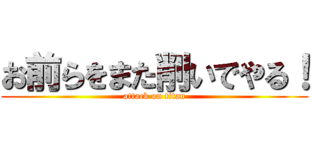 お前らをまた削いでやる！ (attack on titan)