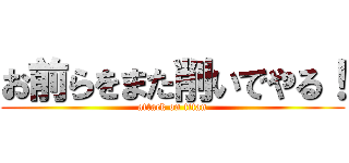 お前らをまた削いでやる！ (attack on titan)