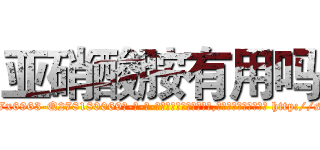 亚硝酸胺有用吗 (亚硝酸胺有用吗【电-186x2687x6963-Q278180069元-吉-药-业】我们做的是长期生意,靠的是老客户长期支持 http://sngk.net/CedNkp
)