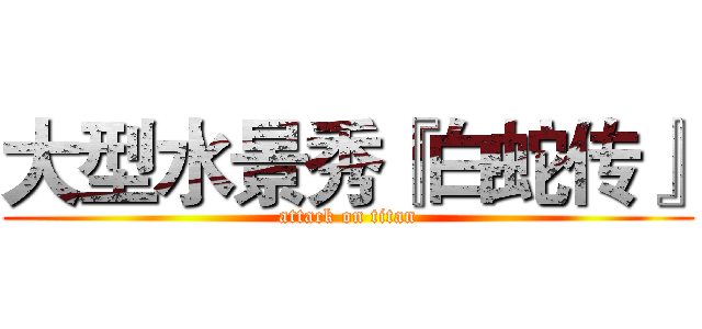 大型水景秀『白蛇传』 (attack on titan)