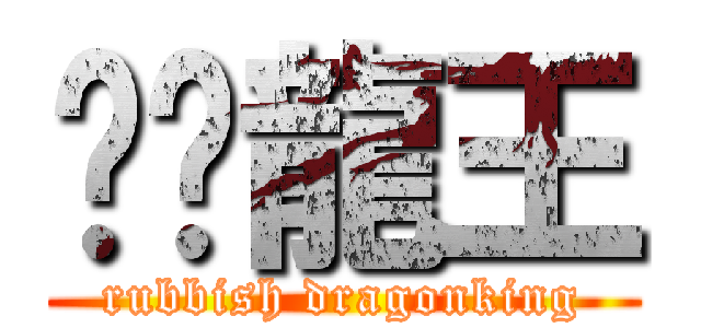 垃圾龍王 (rubbish dragonking)