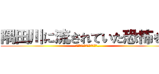 隅田川に流されていた恐怖を… (隅田川に流されていた恐怖を…)