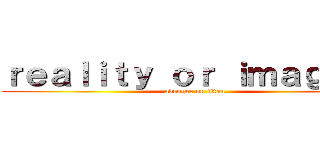 ｒｅａｌｉｔｙ ｏｒ ｉｍａｇｉｎｅ (avenger on titan)