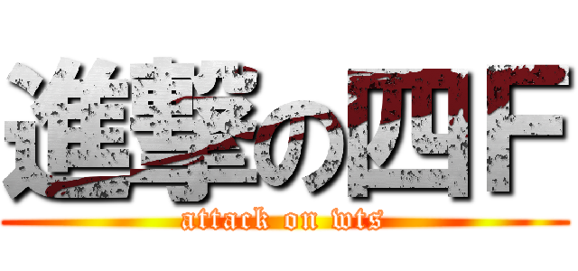 進撃の四Ｆ (attack on wts)