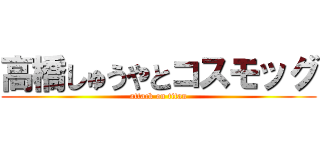 高橋しゅうやとコスモッグ (attack on titan)