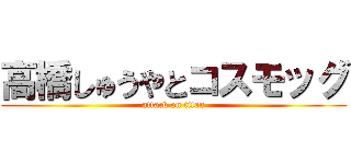 高橋しゅうやとコスモッグ (attack on titan)