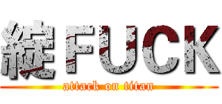 綻ＦＵＣＫ (attack on titan)