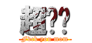 超你妈 (Fvck you mom)