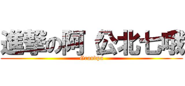 進撃の阿（公北七哦 (Grandpa)