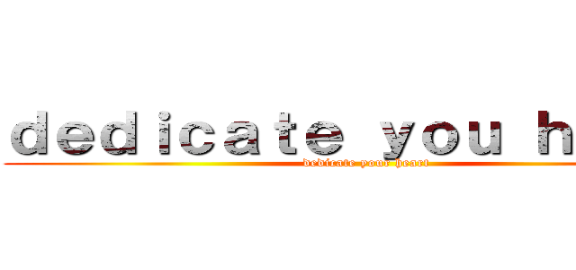 ｄｅｄｉｃａｔｅ ｙｏｕ ｈｅａｒｔ (dedicate your heart)
