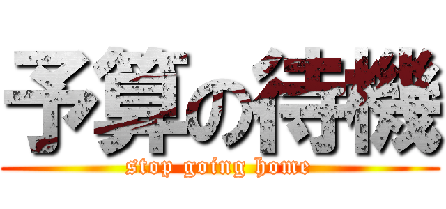 予算の待機 (stop going home)