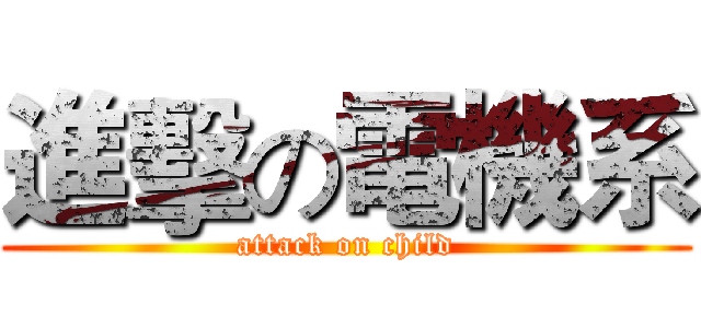 進擊の電機系 (attack on child)