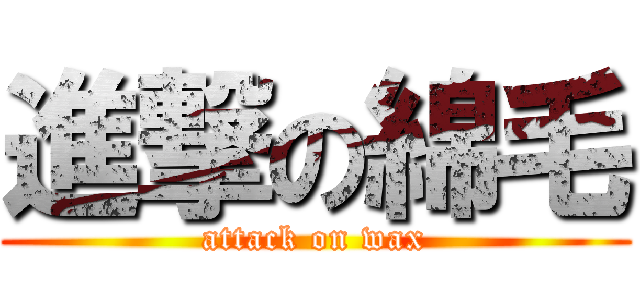進撃の綿毛 (attack on wax)