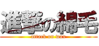 進撃の綿毛 (attack on wax)
