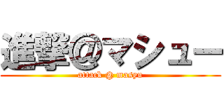 進撃＠マシュー (attack @ masyu)