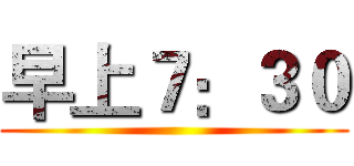 早上７：３０ ()