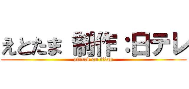 えとたま 制作：日テレ (attack on titan)
