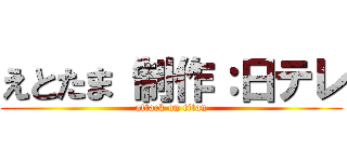 えとたま 制作：日テレ (attack on titan)