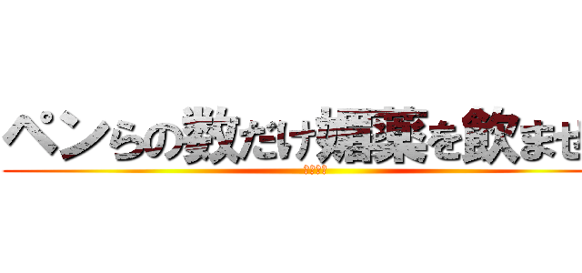 ペンらの数だけ媚薬を飲ませる (最高だぜ)