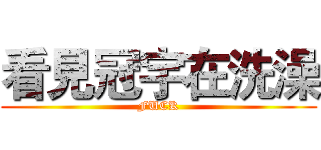 看見冠宇在洗澡 (FUCK)