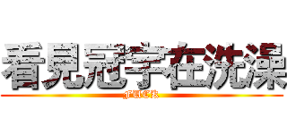 看見冠宇在洗澡 (FUCK)