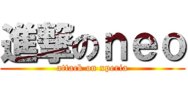 進撃のｎｅｏ (attack on xperia)