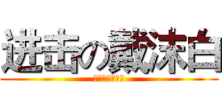 进击の戴沫白 (丿戴沫白丨白虎)