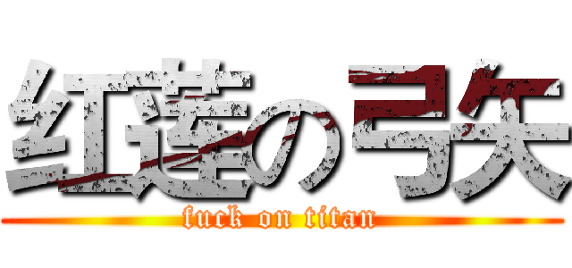 红莲の弓矢 (fuck on titan)